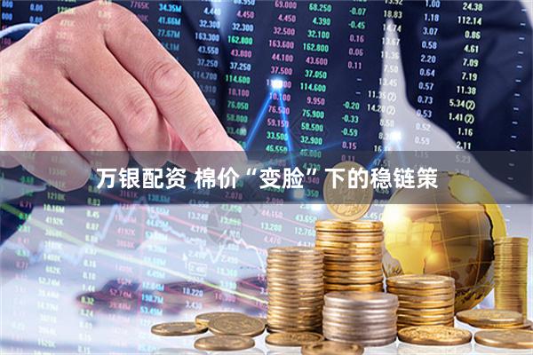 万银配资 棉价“变脸”下的稳链策